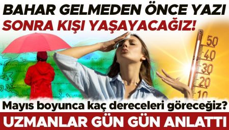 Bahar gelmeden evvel yazı sonra kışı yaşayacağız! Mayıs ayında kaç dereceleri göreceğiz? Uzmanlar gün gün anlattı